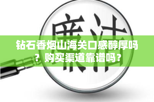 钻石香烟山海关口感醇厚吗？购买渠道靠谱吗？